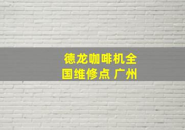 德龙咖啡机全国维修点 广州